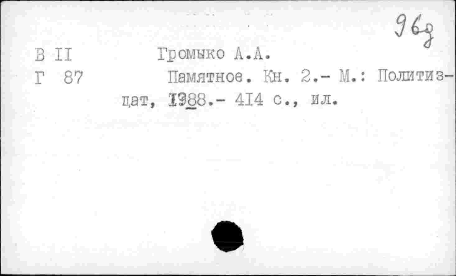 ﻿В II	Громыко А.А.
Г 87	Памятное. Кн. 2.-М.: Политиз-
дат, 1388.- 414 с., ил.